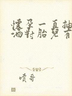 怀孕一直抽烟喝酒对胎儿有什么影响