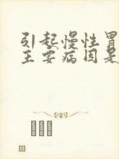 引起慢性胃炎的主要病因是