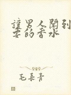 让男人闻到就想要的香水