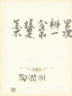 怎样分辨男生是不是第一次