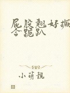 屁股翘好撅高迎合跪趴