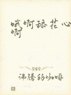 哦啊舔花心好爽啊