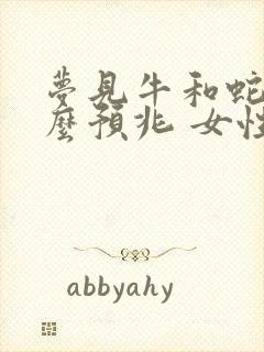 梦见牛和蛇是什么预兆 女性解梦