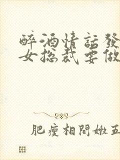 醉酒情话发错,女总裁要做我老婆连载