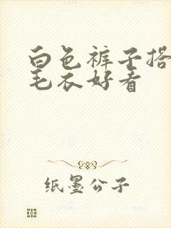 白色裤子搭什么毛衣好看