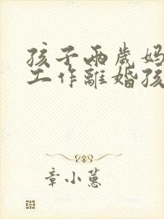 孩子两岁妈妈没工作离婚孩子归谁