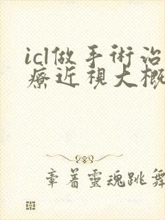 icl做手术治疗近视大概需要多少钱