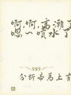 啊,啊,高潮了嗯～喷水了小说