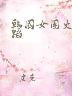 韩国女团火辣舞蹈