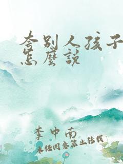 夸别人孩子优秀怎么说