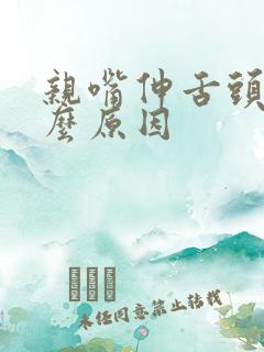 亲嘴伸舌头是什么原因