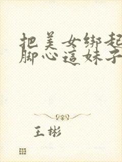 把美女绑起来挠脚心这妹子