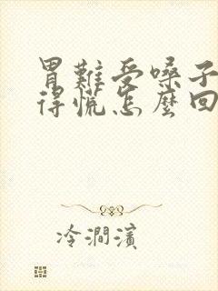 胃难受嗓子眼堵得慌怎么回事