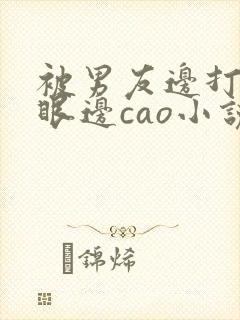 被男友边打屁股眼边cao小说