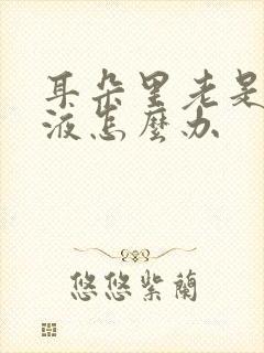 耳朵里老是有积液怎么办