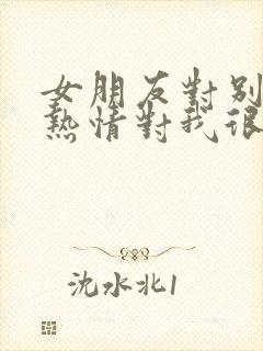 女朋友对别人很热情对我很冷