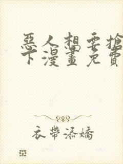 恶人想要抢救一下漫画免费看下拉式