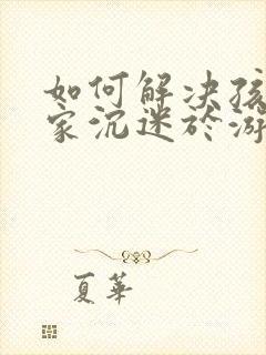 如何解决孩子在家沉迷于游戏