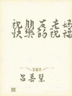 祝朋友老妈生日快乐的祝福词怎么说