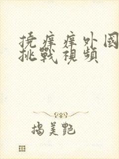 挠痒痒外国搞笑挑战视频