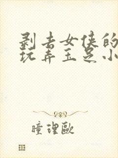 剥去女侠的靴子玩弄玉足小说