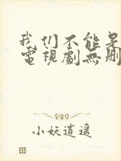 我们不能是朋友电视剧无删减