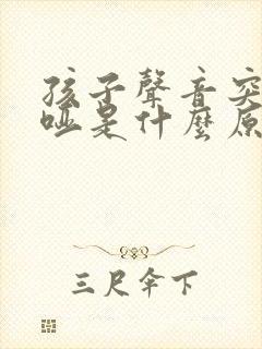 孩子声音突然嘶哑是什么原因