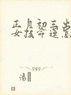 正月初三出生的女孩命运怎么样