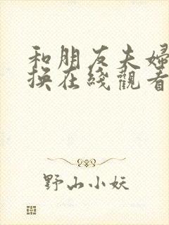 和朋友夫妇的交换在线观看