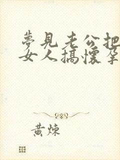 梦见老公把别的女人搞怀孕了是什么意思