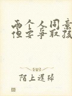 两个人同意离婚但要争取孩子抚养权