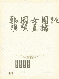 韩国女团跳舞的视频直播