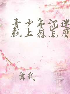 青少年沉迷于游戏上瘾怎么解决