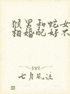 猴男和蛇女的属相婚配好不好