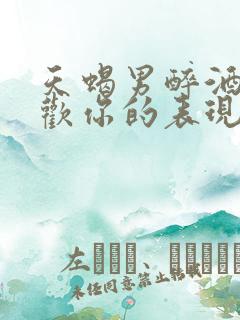 天蝎男醉酒后喜欢你的表现