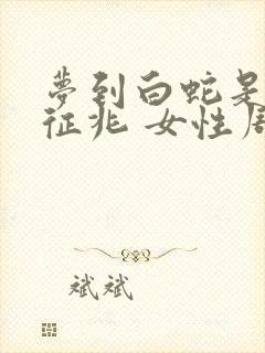 梦到白蛇是什么征兆 女性周公解梦