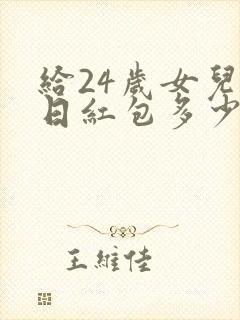 给24岁女儿生日红包多少合适