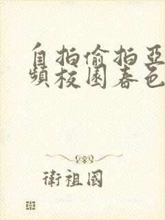 自拍偷拍亚洲视频校园春色