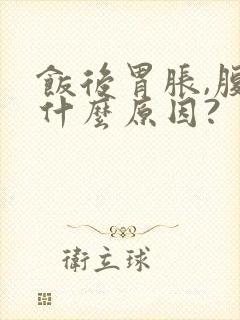 饭后胃胀,腹胀什么原因?