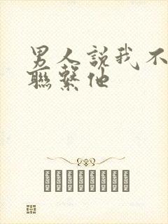 男人说我不主动联系他