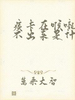 痰卡在喉咙里咳不出来是什么原因