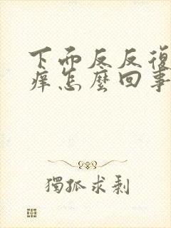 下面反反复复的痒怎么回事