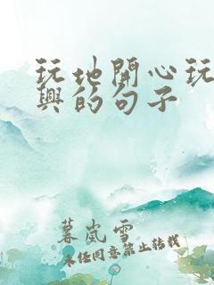 玩地开心玩得尽兴的句子