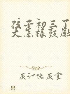 孩子初三了压力大怎样鼓励他