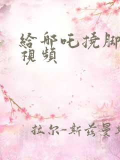 给哪吒挠脚心的视频