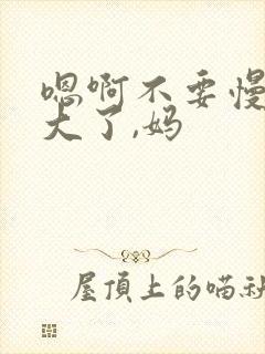 嗯啊不要慢点太大了,妈