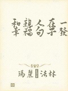 和亲人在一起的幸福句子发朋友圈