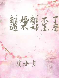 离婚离不了过又过不好怎么办