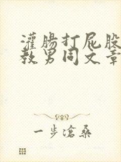 灌肠打屁股 调教男同文章在线阅读