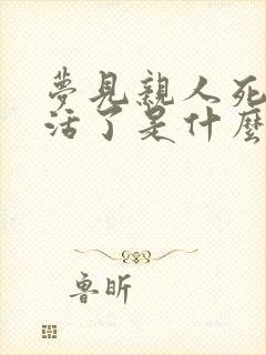 梦见亲人死了又活了是什么兆头周公解梦